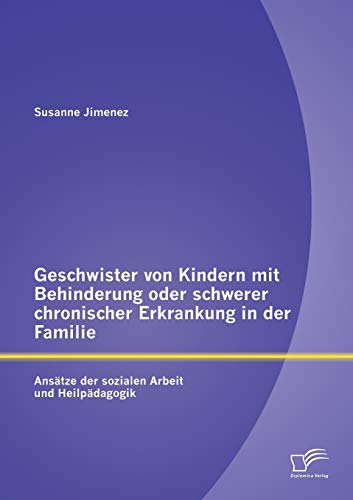 Geschwister von Kindern mit Behinderung oder schwerer chronischer Erkrankung in der Familie: Ansätze der sozialen Arbeit und Heilpädagogik von Diplomica Verlag