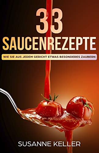33 Saucenrezepte: Wie Sie aus jedem Gericht etwas Besonderes zaubern von Independently Published