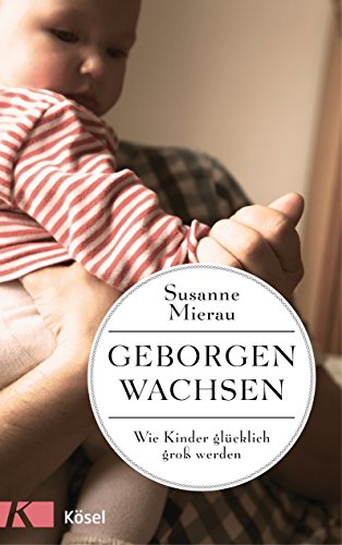 Geborgen wachsen: Wie Kinder glücklich groß werden und Eltern entspannt bleiben