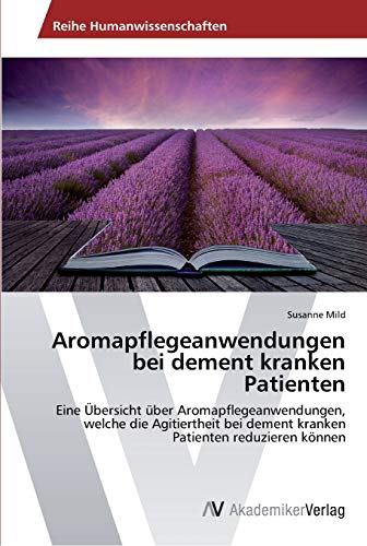Aromapflegeanwendungen bei dement kranken Patienten: Eine Übersicht über Aromapflegeanwendungen, welche die Agitiertheit bei dement kranken Patienten reduzieren können
