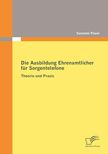 Die Ausbildung Ehrenamtlicher für Sorgentelefone: Theorie und Praxis von Diplomica Verlag