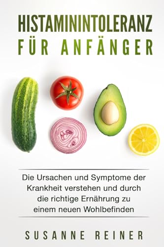 Histaminintoleranz für Anfänger: Die Ursachen und Symptome der Krankheit verstehen und durch die richtige Ernährung zu einem neuen Wohlbefinden.