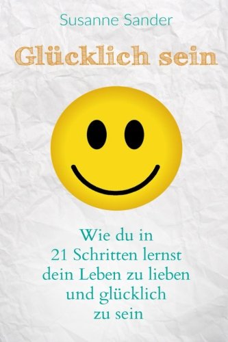 Glücklich sein: Wie du in 21 Schritten lernst dein Leben zu lieben und glücklich zu sein von CreateSpace Independent Publishing Platform