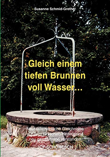 Gleich einem tiefen Brunnen voll Wasser ...: Neutestamentliche Gleichnisse auf dem jüdischen Hintergrund neu gelesen und verstanden von Books on Demand