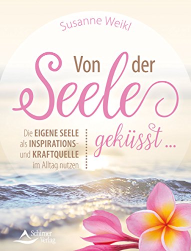 Von der Seele geküsst …: Die eigene Seele als Inspirations- und Kraftquelle im Alltag nutzen
