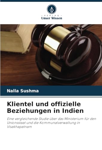 Klientel und offizielle Beziehungen in Indien: Eine vergleichende Studie über das Ministerium für den Unionsstaat und die Kommunalverwaltung in Visakhapatnam Klientel und offizielle Beziehungen in Indien: Eine vergleichende Studie über das Ministerium für den Unionsstaat und die Kommunalverwaltung in Visakhapatnam