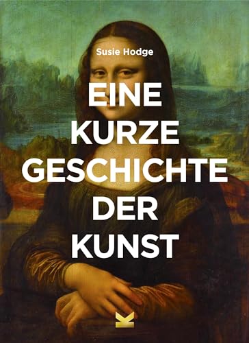 Eine kurze Geschichte der Kunst: Ein Überblick über die wichtigsten Kunstrichtungen, Werke, Themen und Techniken