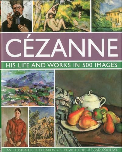 Cezanne: His Life and Works in 500 Images: An Illustrated Exploration of the Artist, His Life and Context, With a Gallery of 300 of His Finest Paintings