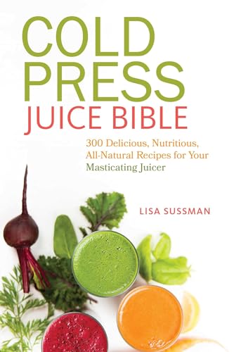 Cold Press Juice Bible: 300 Delicious, Nutritious, All-Natural Recipes for Your Masticating Juicer