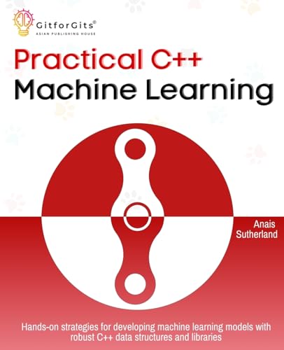 Practical C++ Machine Learning: Hands-on strategies for developing simple machine learning models using C++ data structures and libraries Practical C++ Machine Learning: Hands-on strategies for developing simple machine learning models using C++ data structures and libraries von GitforGits