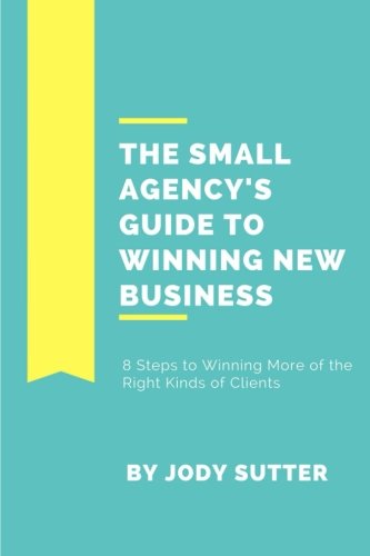 The Small Agency's Guide to Winning New Business: 8 Steps to Winning More of the Right Kinds of Clients von CreateSpace Independent Publishing Platform