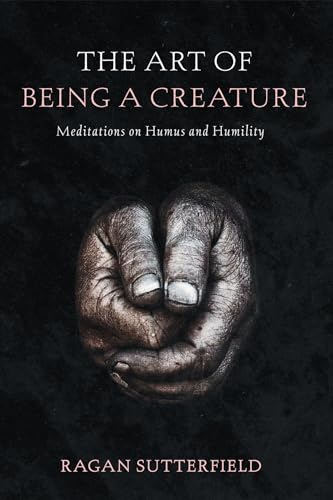 The Art of Being a Creature: Meditations on Humus and Humility von Cascade Books