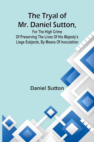The tryal of Mr. Daniel Sutton, for the high crime of preserving the lives of His Majesty's liege subjects, by means of inoculation