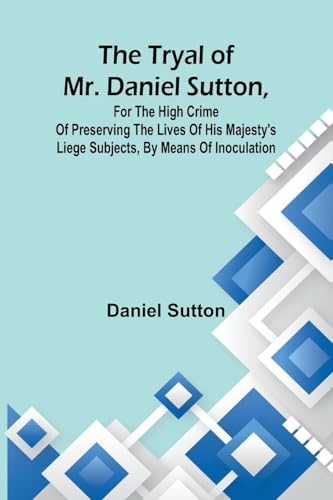 The tryal of Mr. Daniel Sutton, for the high crime of preserving the lives of His Majesty's liege subjects, by means of inoculation von Alpha Edition