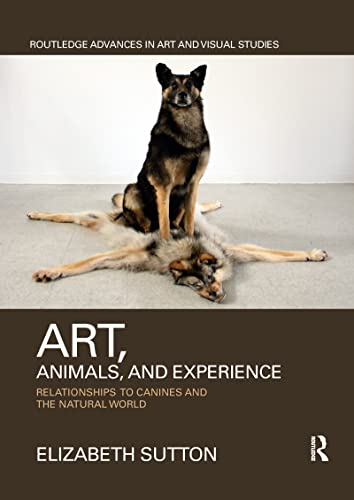 Art, Animals, and Experience: Relationships to Canines and the Natural World (Routledge Advances in Art and Visual Studies, 24)