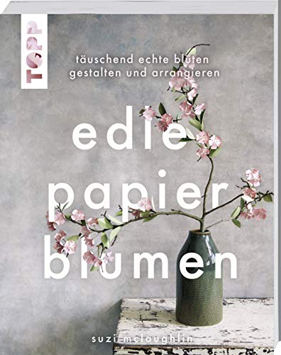 Edle Papierblumen: Täuschend echte Blüten gestalten und arrangieren