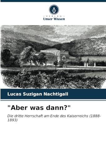 "Aber was dann?": Die dritte Herrschaft am Ende des Kaiserreichs (1888-1893) von Verlag Unser Wissen