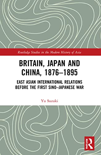 Britain, Japan and China, 1876-1895: East Asian International Relations before the First Sino-Japanese War (Routledge Studies in the Modern History of Asia) von Taylor & Francis