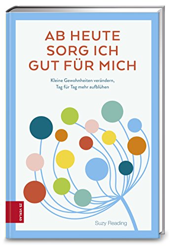 Ab heute sorg ich gut für mich: Kleine Gewohnheiten verändern, Tag für Tag mehr aufblühen von ZS Verlag GmbH