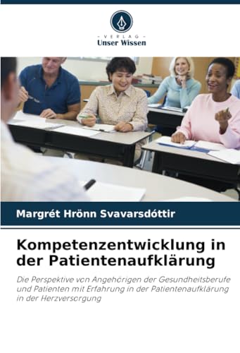 Kompetenzentwicklung in der Patientenaufklärung: Die Perspektive von Angehörigen der Gesundheitsberufe und Patienten mit Erfahrung in der Patientenaufklärung in der Herzversorgung von Verlag Unser Wissen