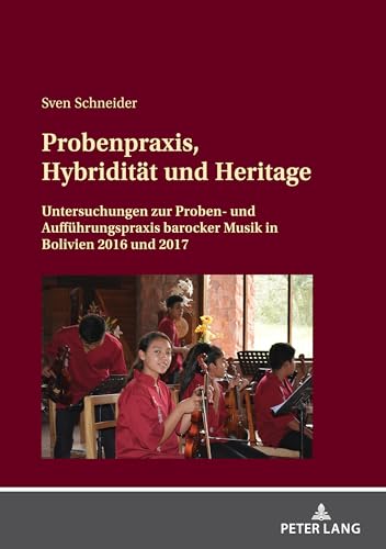 Probenpraxis, Hybridität und Heritage: Untersuchungen zur Proben und Aufführungspraxis barocker Musik in Bolivien 2016 und 2017 von Peter Lang