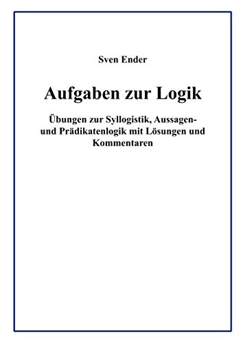 Aufgaben zur Logik: Übungen zur Syllogistik, Aussagen- und Prädikatenlogik mit Lösungen und Kommentaren