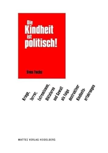 Die Kindheit ist politisch!: Kriege, Terror, Extremismus, Diktaturen und Gewalt als Folge destruktiver Kindheitserfahrungen Die Kindheit ist politisch!: Kriege, Terror, Extremismus, Diktaturen und Gewalt als Folge destruktiver Kindheitserfahrungen