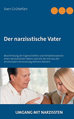 Der narzisstische Vater: Beschreibung der Eigenschaften und Verhaltensweisen eines narzisstischen Vaters und wie Sie sich aus der emotionalen Verstrickung befreien können (Umgang mit Narzissten)