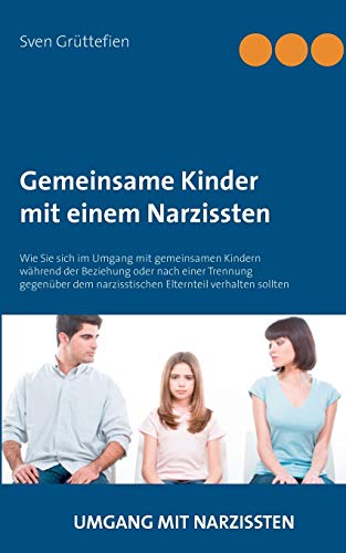 Gemeinsame Kinder mit einem Narzissten: Wie Sie sich im Umgang mit gemeinsamen Kindern während der Beziehung oder nach einer Trennung gegenüber dem ... verhalten sollten (Umgang mit Narzissten)