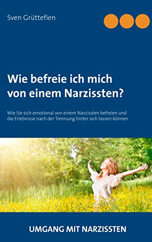 Wie befreie ich mich von einem Narzissten?: Wie Sie sich emotional von einem Narzissten befreien und die Erlebnisse nach der Trennung hinter sich lassen können (Umgang mit Narzissten, Band 3)