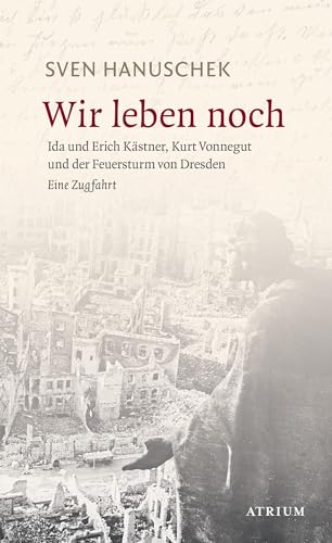 Wir leben noch: Erich und Ida Kästner, Kurt Vonnegut und der Feuersturm von Dresden: Erich und Ida Kästner, Kurt Vonnegut und der Feuersturm von Dresden. Eine Zugfahrt von Atrium Verlag