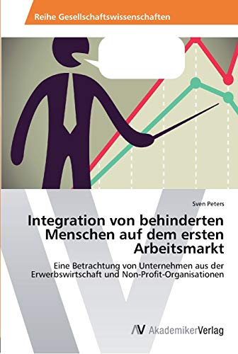 Integration von behinderten Menschen auf dem ersten Arbeitsmarkt: Eine Betrachtung von Unternehmen aus der Erwerbswirtschaft und Non-Profit-Organisationen von AV Akademikerverlag