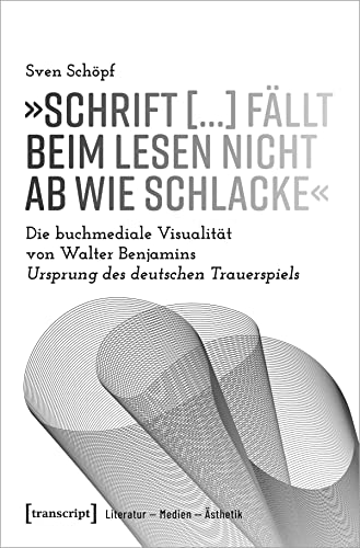 »Schrift [...] fällt beim Lesen nicht ab wie Schlacke«: Die buchmediale Visualität von Walter Benjamins Ursprung des deutschen Trauerspiels (Literatur - Medien - Ästhetik)