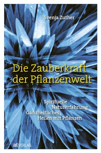 Die Zauberkraft der Pflanzenwelt: Spirituelle Naturerfahrung – Ganzheitliches Heilen mit Pflanzen von AT Verlag