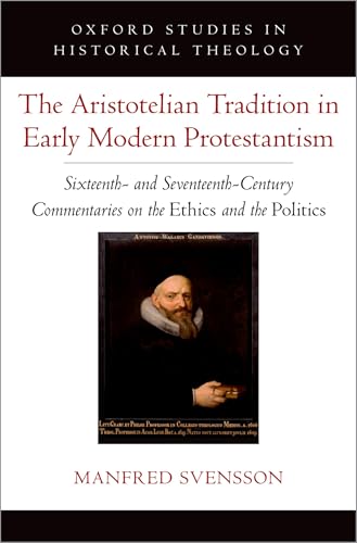 The Aristotelian Tradition in Early Modern Protestantism: Sixteenth and Seventeenth-Century Commentaries on the Ethics and the Politics (Oxford Studies in Historical Theology) von Oxford University Press Inc
