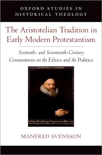 The Aristotelian Tradition in Early Modern Protestantism: Sixteenth and Seventeenth-century Commentaries on the Ethics and the Politics (Oxford Studies in Historical Theology) von Oxford University Press Inc