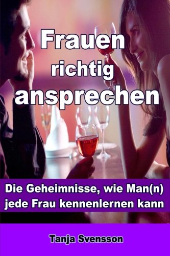 Frauen richtig ansprechen: Die Geheimnisse, wie Man(n) jede Frau kennenlernen kann von CreateSpace Independent Publishing Platform