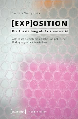[EXP]OSITION - Die Ausstellung als Existenzweise: Ästhetische, epistemologische und politische Bedingungen des Ausstellens (Edition Museum) von transcript