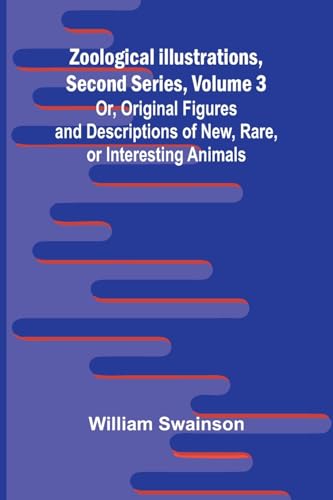 Zoological Illustrations, Second Series, Volume 3; Or, Original Figures and Descriptions of New, Rare, or Interesting Animals von Alpha Edition