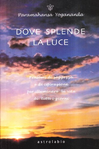 Dove splende la luce. Pensieri di saggezza e di ispirazione per illuminare la vita di tutti i giorni (Paramahansa Yogananda)