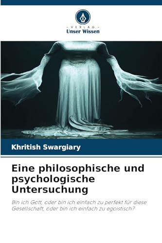 Eine philosophische und psychologische Untersuchung: Bin ich Gott, oder bin ich einfach zu perfekt für diese Gesellschaft, oder bin ich einfach zu egoistisch? Eine philosophische und psychologische Untersuchung: Bin ich Gott, oder bin ich einfach zu perfekt für diese Gesellschaft, oder bin ich einfach zu egoistisch? von Verlag Unser Wissen