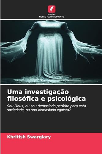 Uma investigação filosófica e psicológica: Sou Deus, ou sou demasiado perfeito para esta sociedade, ou sou demasiado egoísta? Uma investigação filosófica e psicológica: Sou Deus, ou sou demasiado perfeito para esta sociedade, ou sou demasiado egoísta? von Edições Nosso Conhecimento