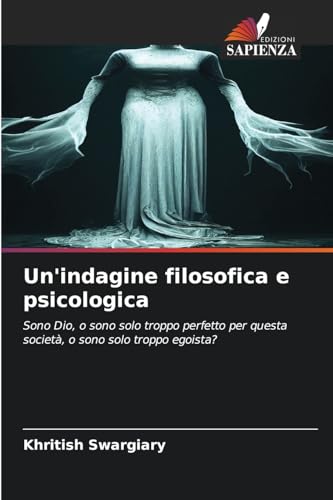 Un'indagine filosofica e psicologica: Sono Dio, o sono solo troppo perfetto per questa società, o sono solo troppo egoista? Un'indagine filosofica e psicologica: Sono Dio, o sono solo troppo perfetto per questa società, o sono solo troppo egoista? von Edizioni Sapienza