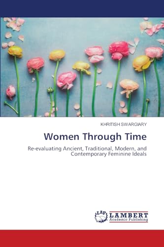 Women Through Time: Re-evaluating Ancient, Traditional, Modern, and Contemporary Feminine Ideals Women Through Time: Re-evaluating Ancient, Traditional, Modern, and Contemporary Feminine Ideals von LAP LAMBERT Academic Publishing