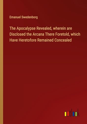 The Apocalypse Revealed, wherein are Disclosed the Arcana There Foretold, which Have Heretofore Remained Concealed von Outlook Verlag