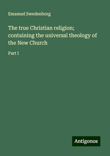 The true Christian religion; containing the universal theology of the New Church: Part I The true Christian religion; containing the universal theology of the New Church: Part I von Antigonos Verlag