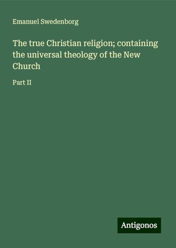 The true Christian religion; containing the universal theology of the New Church: Part II The true Christian religion; containing the universal theology of the New Church: Part II