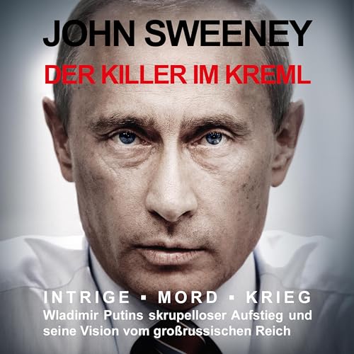 Der Killer im Kreml: Intrige, Mord, Krieg - Wladimir Putins skrupelloser Aufstieg und seine Vision vom großrussischen Reich