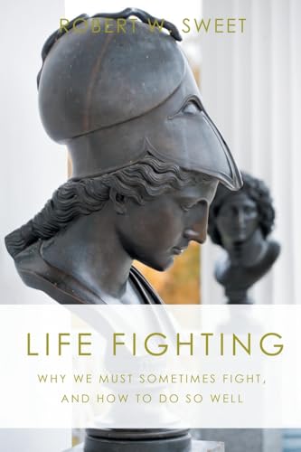 Life Fighting: Why We Must Sometimes Fight, and How to Do So Well von Robert W. Sweet