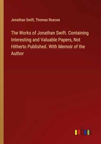 The Works of Jonathan Swift. Containing Interesting and Valuable Papers, Not Hitherto Published. With Memoir of the Author